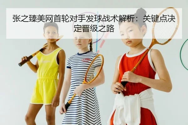 张之臻美网首轮对手发球战术解析：关键点决定晋级之路